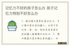 记忆力不好的孩子怎么办 孩子记忆力特别不好怎么办