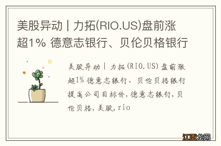 RIO.US 美股异动 | 力拓盘前涨超1% 德意志银行、贝伦贝格银行提高公司目标价