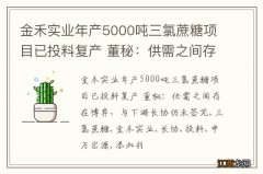 金禾实业年产5000吨三氯蔗糖项目已投料复产 董秘：供需之间存在博弈，与下游长协仍未签完