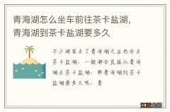 青海湖怎么坐车前往茶卡盐湖，青海湖到茶卡盐湖要多久