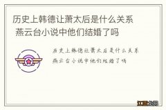 历史上韩德让萧太后是什么关系 燕云台小说中他们结婚了吗