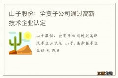 山子股份：全资子公司通过高新技术企业认定