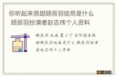 你听起来很甜顾辰羽结局是什么 顾辰羽扮演者赵志伟个人资料