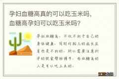 孕妇血糖高真的可以吃玉米吗，血糖高孕妇可以吃玉米吗?