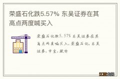 荣盛石化跌5.57% 东吴证券在其高点两度喊买入