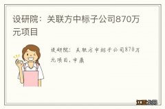 设研院：关联方中标子公司870万元项目