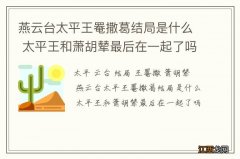 燕云台太平王罨撒葛结局是什么 太平王和萧胡辇最后在一起了吗