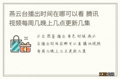 燕云台播出时间在哪可以看 腾讯视频每周几晚上几点更新几集