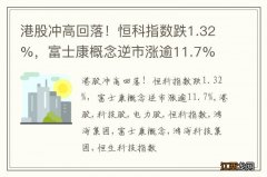 港股冲高回落！恒科指数跌1.32%，富士康概念逆市涨逾11.7%