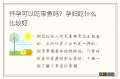 怀孕可以吃带鱼吗？孕妇吃什么比较好