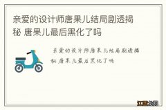 亲爱的设计师唐果儿结局剧透揭秘 唐果儿最后黑化了吗