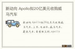 新动向 Apollo拟20亿美元收购威马汽车