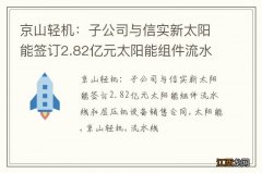 京山轻机：子公司与信实新太阳能签订2.82亿元太阳能组件流水线和层压机设备销售合同