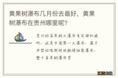 黄果树瀑布几月份去最好，黄果树瀑布在贵州哪里呢?