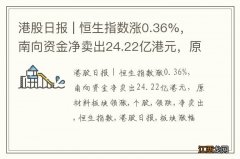 港股日报 | 恒生指数涨0.36%，南向资金净卖出24.22亿港元，原材料板块领涨