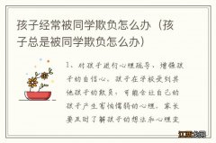 孩子总是被同学欺负怎么办 孩子经常被同学欺负怎么办