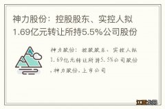 神力股份：控股股东、实控人拟1.69亿元转让所持5.5%公司股份