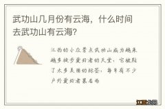 武功山几月份有云海，什么时间去武功山有云海？