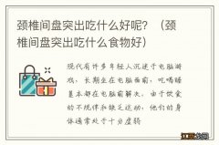 颈椎间盘突出吃什么食物好 颈椎间盘突出吃什么好呢？