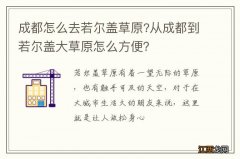 成都怎么去若尔盖草原?从成都到若尔盖大草原怎么方便？