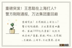 重磅突发！王思聪在上海打人？警方刚刚通报，万达集团重回巅峰，家族1000亿元身家！位列内