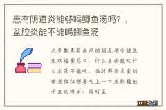 患有阴道炎能够喝鲫鱼汤吗？，盆腔炎能不能喝鲫鱼汤