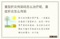 重型肝炎传染吗怎么治疗呢，重症肝炎怎么传染