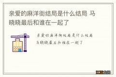 亲爱的麻洋街结局是什么结局 马晓晓最后和谁在一起了