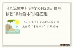 《九流霸主》定档10月23日 白鹿赖艺“拿错剧本”沙雕逗趣