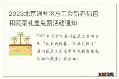 2023北京通州区总工会新春福包和蔬菜礼盒免费活动通知