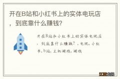 开在B站和小红书上的实体电玩店，到底靠什么赚钱？