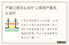 严重口臭怎么治疗 口臭很严重怎么治疗