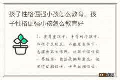 孩子性格倔强小孩怎么教育，孩子性格倔强小孩怎么教育好