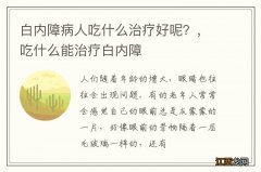 白内障病人吃什么治疗好呢？，吃什么能治疗白内障