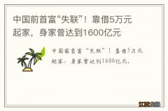 中国前首富“失联”！靠借5万元起家，身家曾达到1600亿元