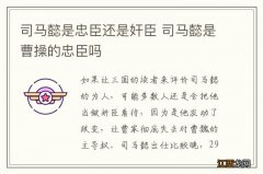 司马懿是忠臣还是奸臣 司马懿是曹操的忠臣吗