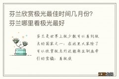 芬兰欣赏极光最佳时间几月份？芬兰哪里看极光最好