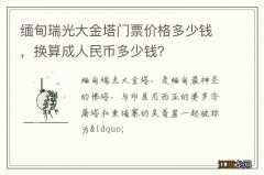 缅甸瑞光大金塔门票价格多少钱，换算成人民币多少钱？