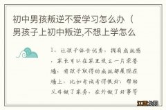 男孩子上初中叛逆,不想上学怎么办? 初中男孩叛逆不爱学习怎么办