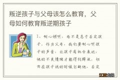 叛逆孩子与父母该怎么教育，父母如何教育叛逆期孩子