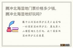 腾冲北海湿地门票价格多少钱，腾冲北海湿地好玩吗？