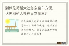 到伏见荷稻大社怎么坐车方便，伏见稻荷大社在日本哪里？