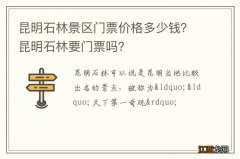 昆明石林景区门票价格多少钱？昆明石林要门票吗？