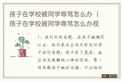 孩子在学校被同学辱骂怎么办视频 孩子在学校被同学辱骂怎么办