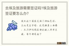 去埃及旅游需要签证吗?埃及旅游签证要怎么办？