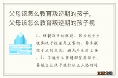 父母该怎么教育叛逆期的孩子，父母该怎么教育叛逆期的孩子视频