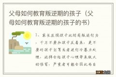 父母如何教育叛逆期的孩子的书 父母如何教育叛逆期的孩子