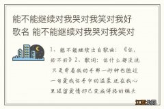 能不能继续对我哭对我笑对我好歌名 能不能继续对我哭对我笑对我好歌名是什么