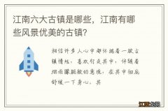 江南六大古镇是哪些，江南有哪些风景优美的古镇？