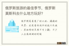 俄罗斯旅游的最佳季节，俄罗斯莫斯科去什么地方玩好？